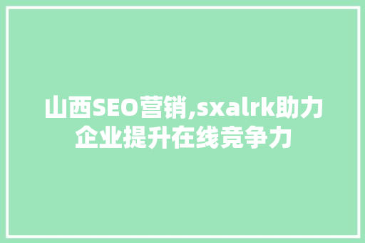 山西SEO营销,sxalrk助力企业提升在线竞争力