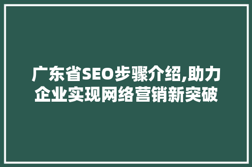 广东省SEO步骤介绍,助力企业实现网络营销新突破