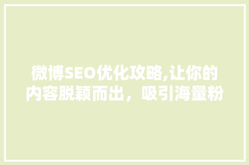 微博SEO优化攻略,让你的内容脱颖而出，吸引海量粉丝