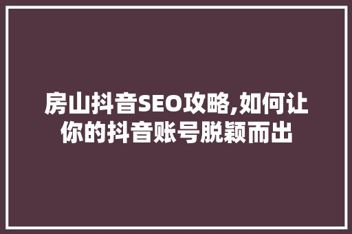 房山抖音SEO攻略,如何让你的抖音账号脱颖而出