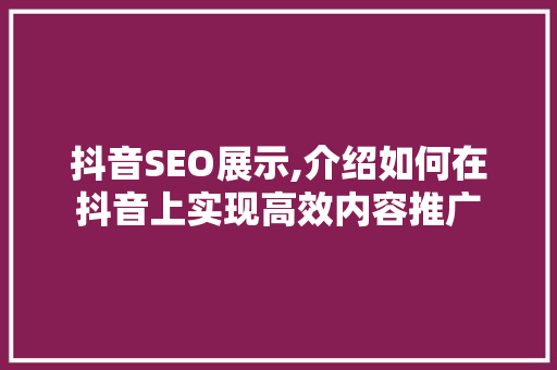 抖音SEO展示,介绍如何在抖音上实现高效内容推广