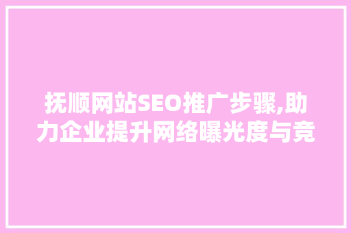 抚顺网站SEO推广步骤,助力企业提升网络曝光度与竞争力