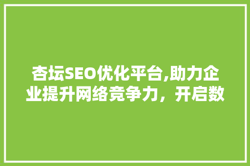 杏坛SEO优化平台,助力企业提升网络竞争力，开启数字营销新篇章