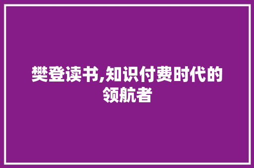 樊登读书,知识付费时代的领航者