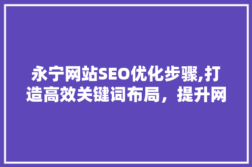 永宁网站SEO优化步骤,打造高效关键词布局，提升网站排名