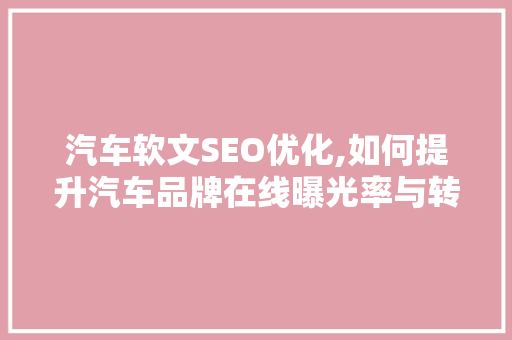 汽车软文SEO优化,如何提升汽车品牌在线曝光率与转化率