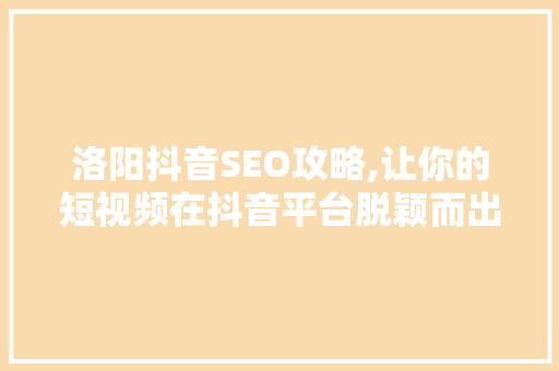 洛阳抖音SEO攻略,让你的短视频在抖音平台脱颖而出