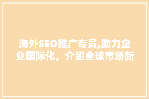 海外SEO推广专员,助力企业国际化，介绍全球市场新机遇
