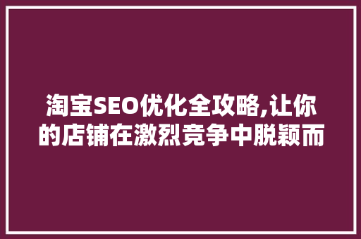 淘宝SEO优化全攻略,让你的店铺在激烈竞争中脱颖而出