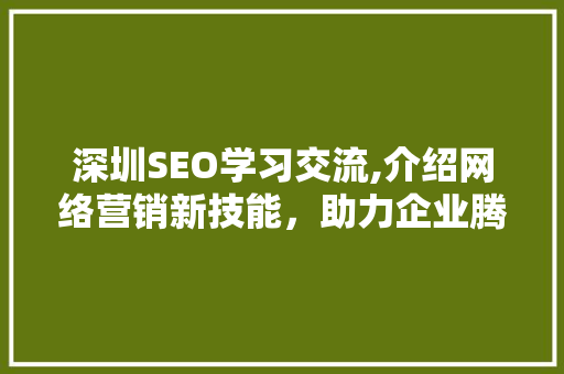 深圳SEO学习交流,介绍网络营销新技能，助力企业腾飞