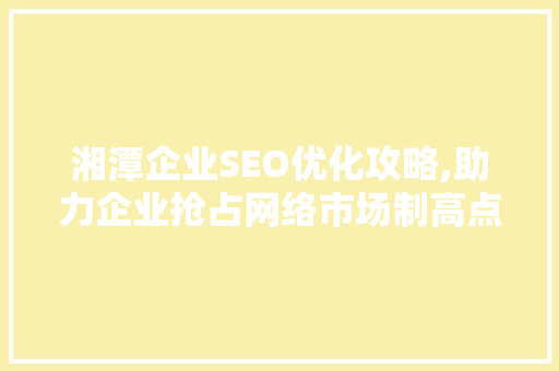 湘潭企业SEO优化攻略,助力企业抢占网络市场制高点