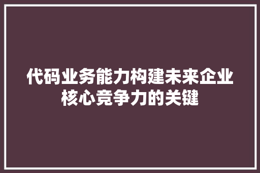 代码业务能力构建未来企业核心竞争力的关键