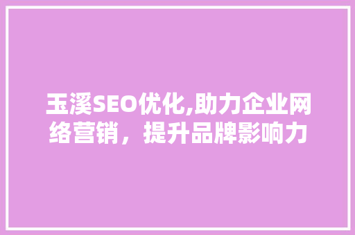 玉溪SEO优化,助力企业网络营销，提升品牌影响力