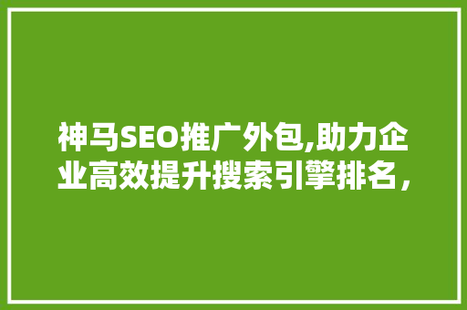 神马SEO推广外包,助力企业高效提升搜索引擎排名，抢占市场先机