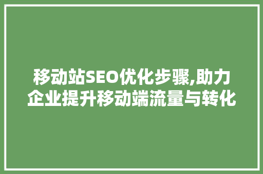 移动站SEO优化步骤,助力企业提升移动端流量与转化