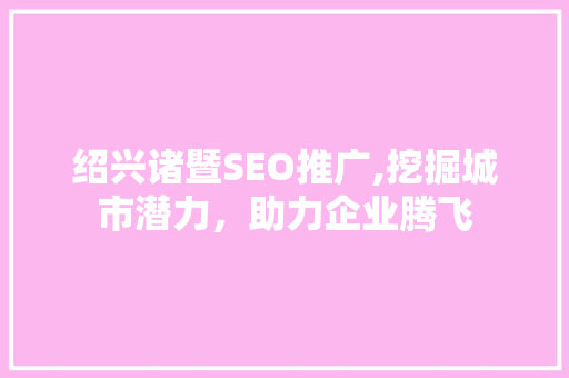 绍兴诸暨SEO推广,挖掘城市潜力，助力企业腾飞