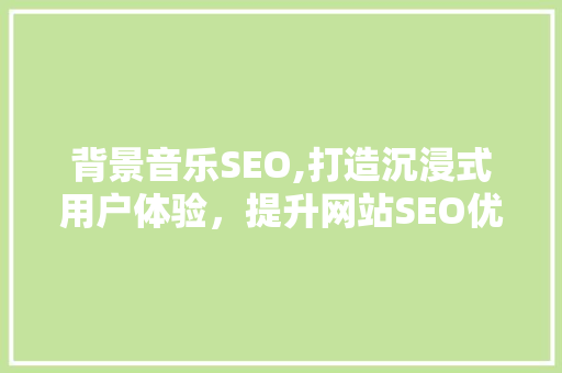 背景音乐SEO,打造沉浸式用户体验，提升网站SEO优化效果