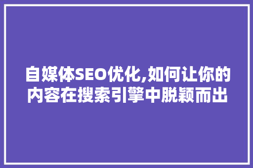 自媒体SEO优化,如何让你的内容在搜索引擎中脱颖而出
