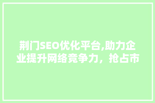 荆门SEO优化平台,助力企业提升网络竞争力，抢占市场先机