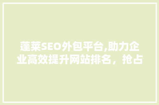 蓬莱SEO外包平台,助力企业高效提升网站排名，抢占市场先机