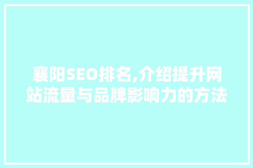 襄阳SEO排名,介绍提升网站流量与品牌影响力的方法