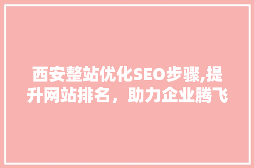 西安整站优化SEO步骤,提升网站排名，助力企业腾飞