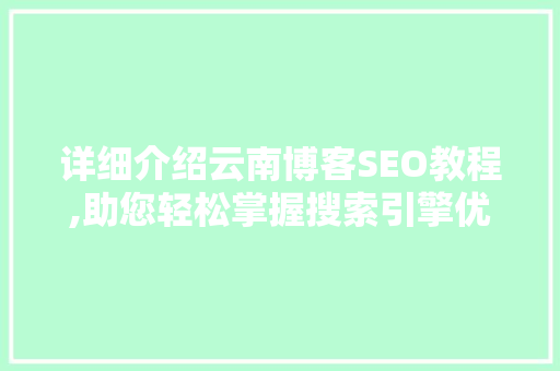 详细介绍云南博客SEO教程,助您轻松掌握搜索引擎优化方法