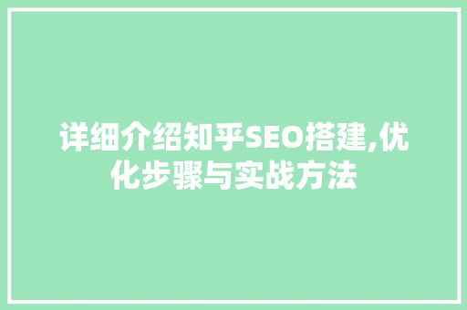 详细介绍知乎SEO搭建,优化步骤与实战方法