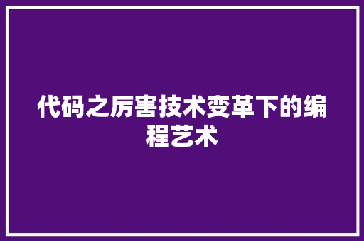 代码之厉害技术变革下的编程艺术