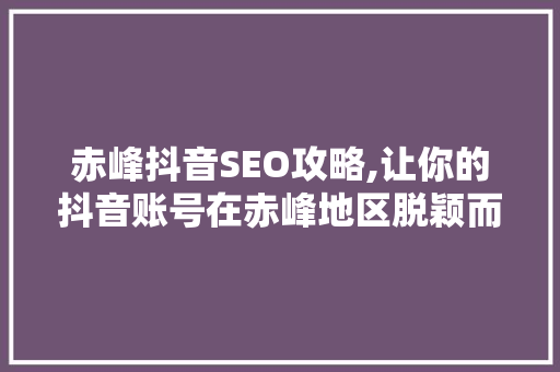 赤峰抖音SEO攻略,让你的抖音账号在赤峰地区脱颖而出