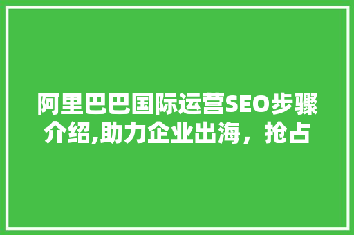 阿里巴巴国际运营SEO步骤介绍,助力企业出海，抢占全球市场