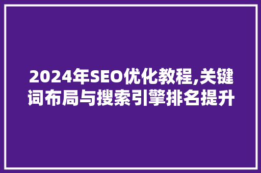 2024年SEO优化教程,关键词布局与搜索引擎排名提升步骤