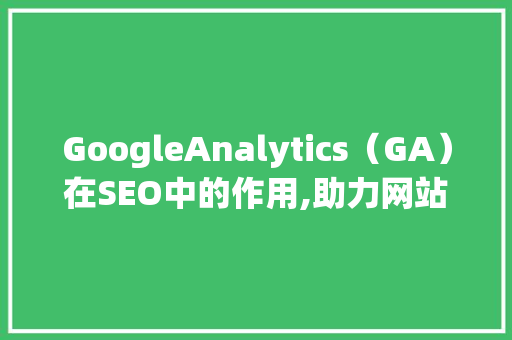 GoogleAnalytics（GA）在SEO中的作用,助力网站优化与提升排名