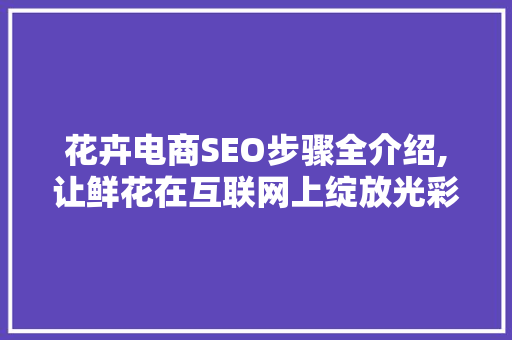 花卉电商SEO步骤全介绍,让鲜花在互联网上绽放光彩