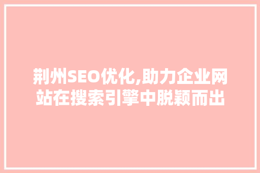 荆州SEO优化,助力企业网站在搜索引擎中脱颖而出