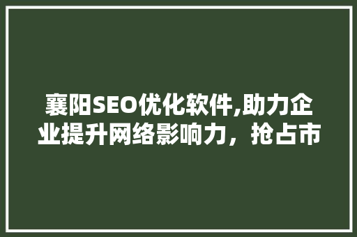 襄阳SEO优化软件,助力企业提升网络影响力，抢占市场先机