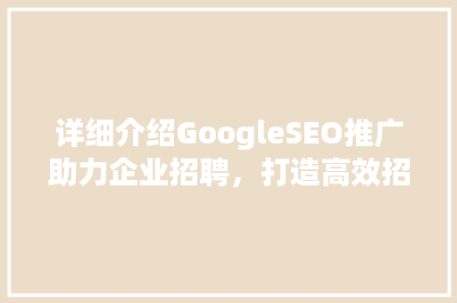 详细介绍GoogleSEO推广助力企业招聘，打造高效招聘步骤