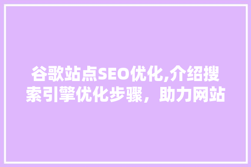 谷歌站点SEO优化,介绍搜索引擎优化步骤，助力网站脱颖而出
