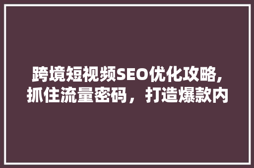 跨境短视频SEO优化攻略,抓住流量密码，打造爆款内容