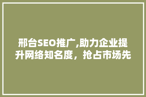 邢台SEO推广,助力企业提升网络知名度，抢占市场先机