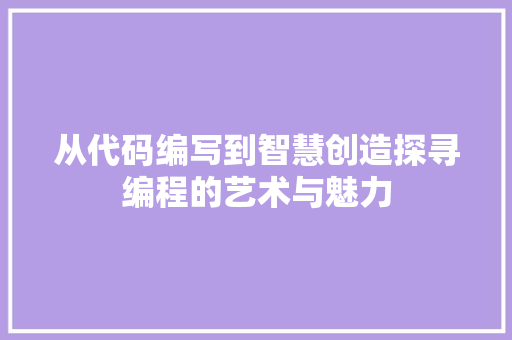 从代码编写到智慧创造探寻编程的艺术与魅力