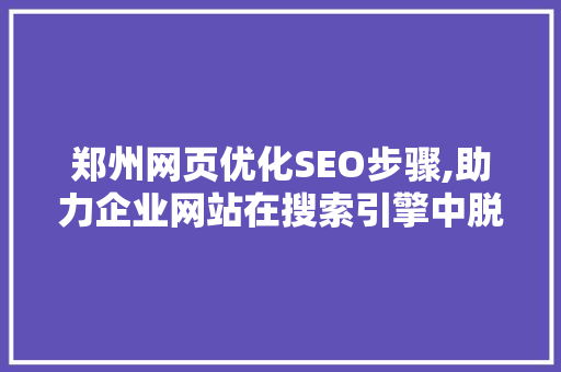 郑州网页优化SEO步骤,助力企业网站在搜索引擎中脱颖而出