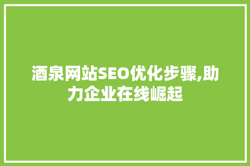 酒泉网站SEO优化步骤,助力企业在线崛起