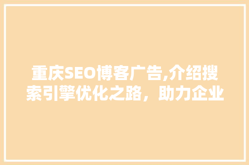 重庆SEO博客广告,介绍搜索引擎优化之路，助力企业腾飞
