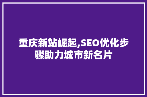重庆新站崛起,SEO优化步骤助力城市新名片