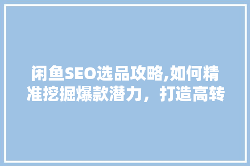 闲鱼SEO选品攻略,如何精准挖掘爆款潜力，打造高转化率店铺