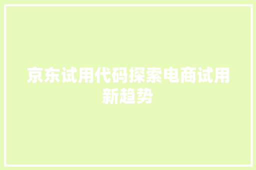 京东试用代码探索电商试用新趋势