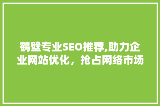 鹤壁专业SEO推荐,助力企业网站优化，抢占网络市场先机