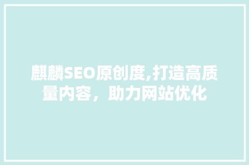麒麟SEO原创度,打造高质量内容，助力网站优化