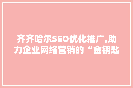 齐齐哈尔SEO优化推广,助力企业网络营销的“金钥匙”